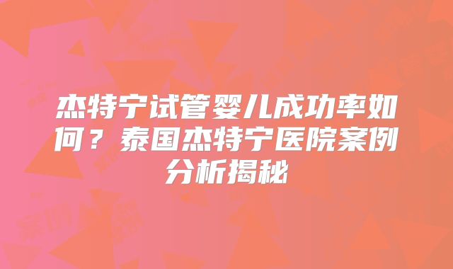 杰特宁试管婴儿成功率如何?泰国杰特宁医院案例分析揭秘