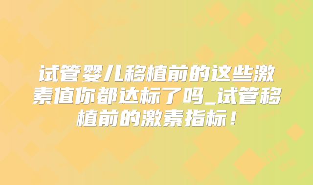 试管婴儿移植前的这些激素值你都达标了吗_试管移植前的激素指标！