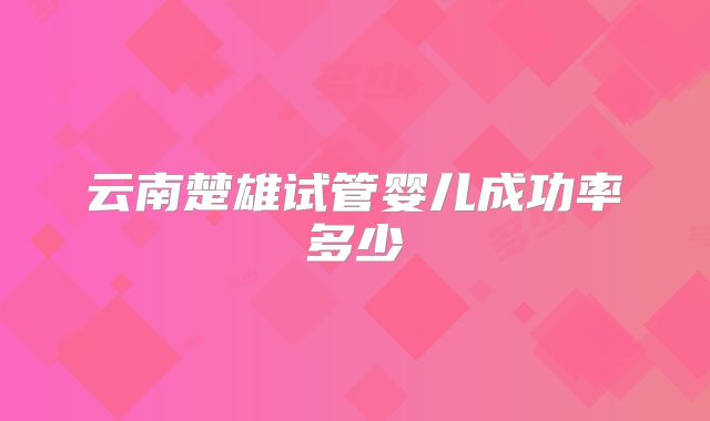 云南楚雄试管婴儿成功率多少