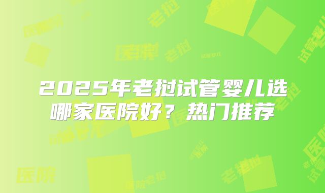 2025年老挝试管婴儿选哪家医院好?热门推荐