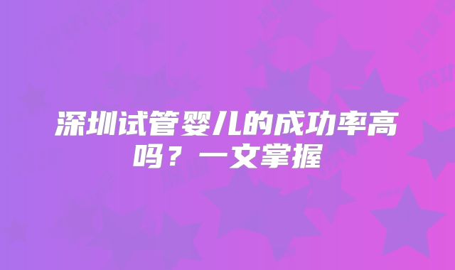 深圳试管婴儿的成功率高吗?一文掌握