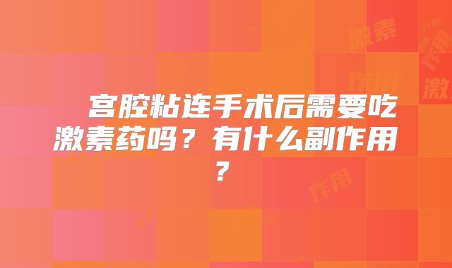 ‌‌宫腔粘连手术后需要吃激素药吗？有什么副作用？‌