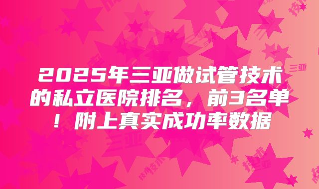2025年三亚做试管技术的私立医院排名,前3名单!附上真实成功率数据