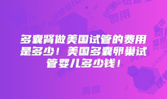 多囊肾做美国试管的费用是多少！美国多囊卵巢试管婴儿多少钱！