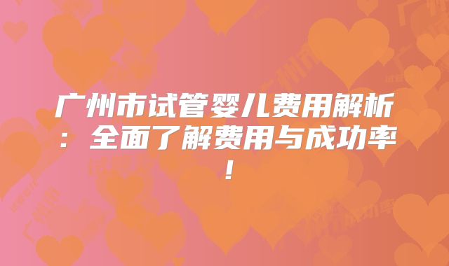 广州市试管婴儿费用解析:全面了解费用与成功率!