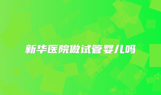 新华医院做试管婴儿吗