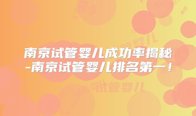南京试管婴儿成功率揭秘-南京试管婴儿排名第一!