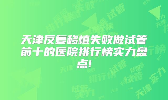 天津反复移植失败做试管前十的医院排行榜实力盘点!