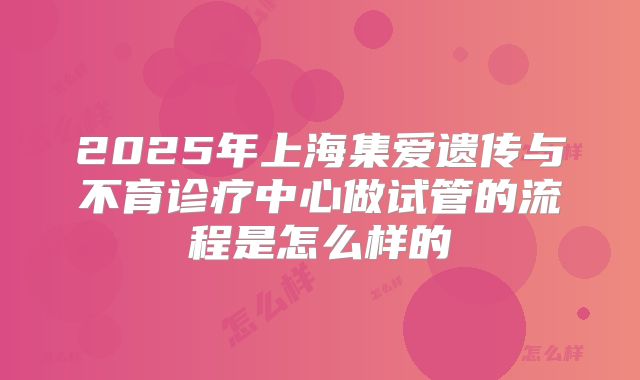 2025年上海集爱遗传与不育诊疗中心做试管的流程是怎么样的