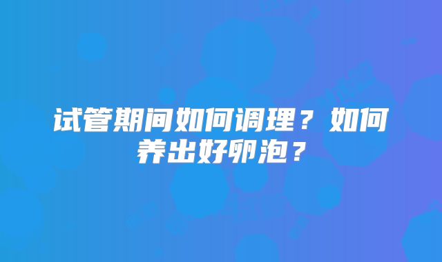 试管期间如何调理?如何养出好卵泡?