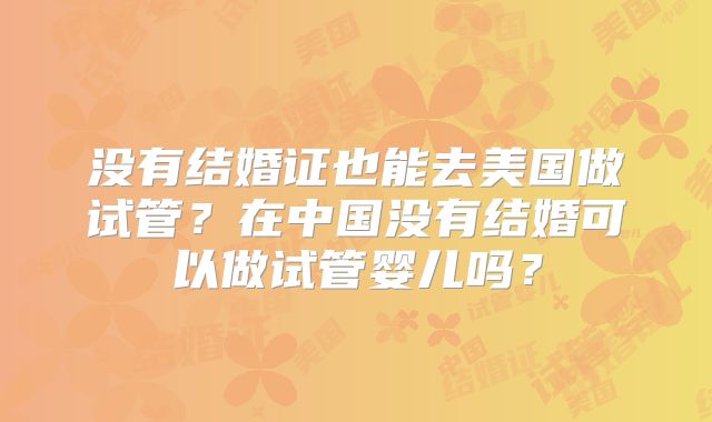 没有结婚证也能去美国做试管?在中国没有结婚可以做试管婴儿吗?