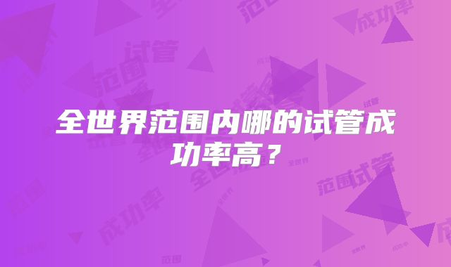 全世界范围内哪的试管成功率高?