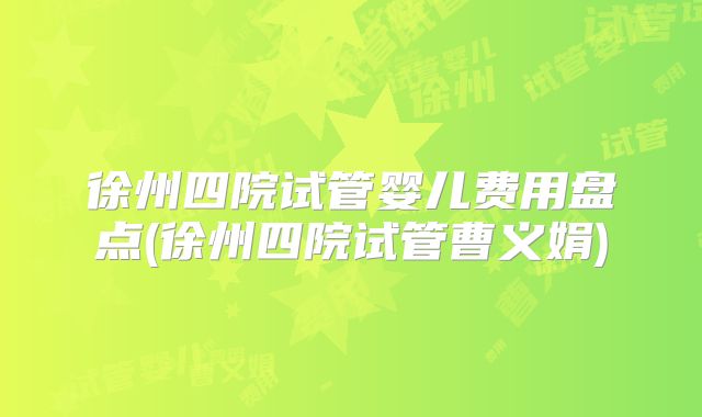 徐州四院试管婴儿费用盘点(徐州四院试管曹义娟)