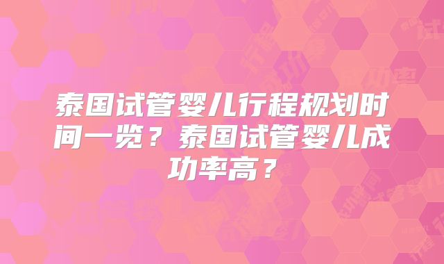泰国试管婴儿行程规划时间一览？泰国试管婴儿成功率高？