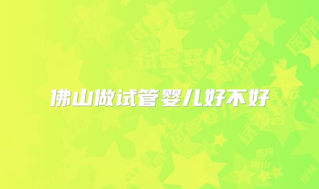 佛山做试管婴儿好不好