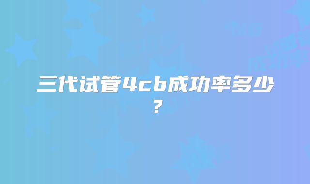 三代试管4cb成功率多少?