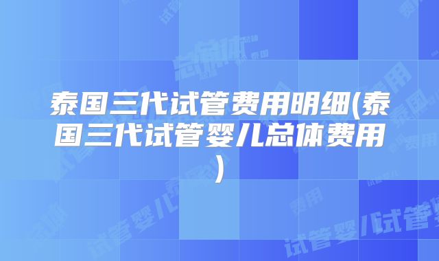 泰国三代试管费用明细(泰国三代试管婴儿总体费用)