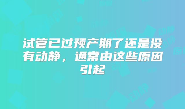 试管已过预产期了还是没有动静,通常由这些原因引起