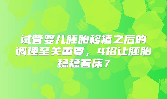 试管婴儿胚胎移植之后的调理至关重要,4招让胚胎稳稳着床?