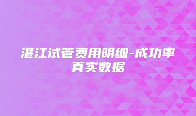 湛江试管费用明细-成功率真实数据