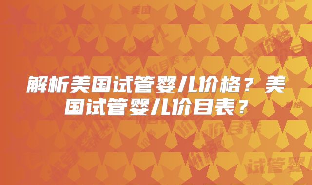 解析美国试管婴儿价格?美国试管婴儿价目表?