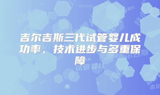 吉尔吉斯三代试管婴儿成功率,技术进步与多重保障