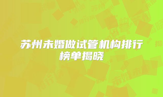 苏州未婚做试管机构排行榜单揭晓