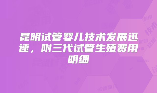 昆明试管婴儿技术发展迅速,附三代试管生殖费用明细