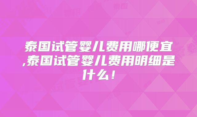 泰国试管婴儿费用哪便宜,泰国试管婴儿费用明细是什么!