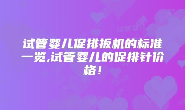 试管婴儿促排扳机的标准一览,试管婴儿的促排针价格!