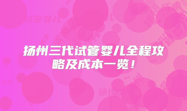 扬州三代试管婴儿全程攻略及成本一览！