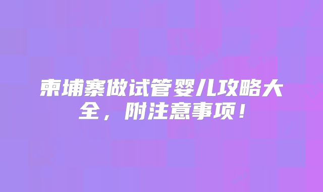 柬埔寨做试管婴儿攻略大全,附注意事项!