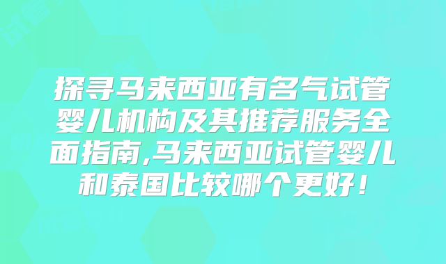 探寻马来西亚有名气试管婴儿机构及其推荐服务全面指南,马来西亚试管婴儿和泰国比较哪个更好!
