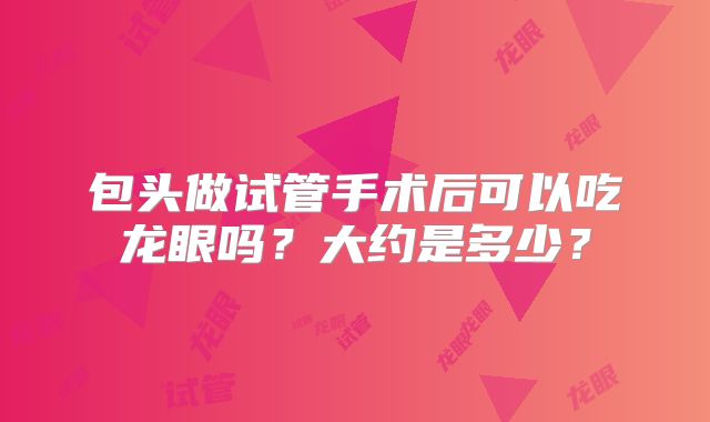 包头做试管手术后可以吃龙眼吗？大约是多少？