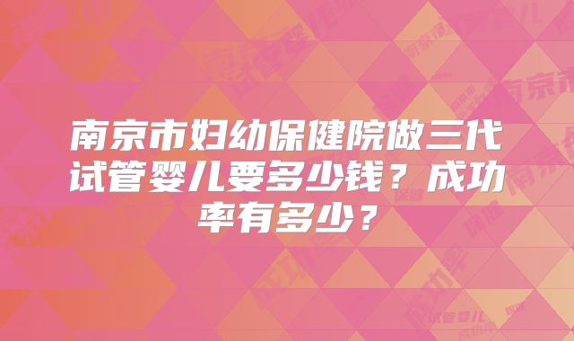 南京市妇幼保健院做三代试管婴儿要多少钱?成功率有多少?