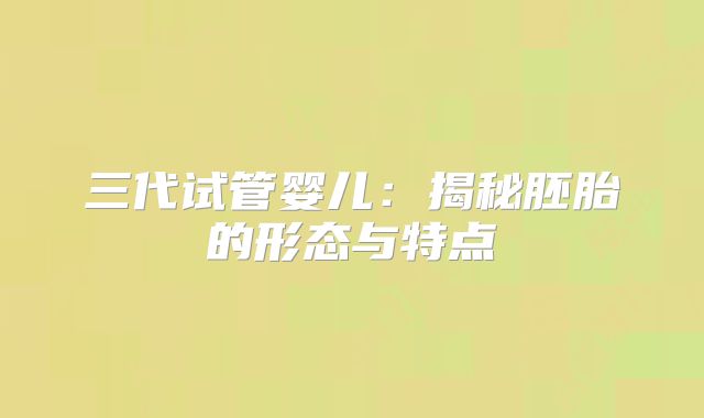 三代试管婴儿：揭秘胚胎的形态与特点