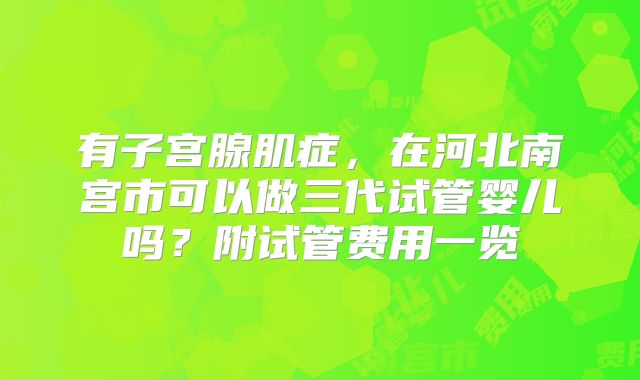 有子宫腺肌症,在河北南宫市可以做三代试管婴儿吗?附试管费用一览