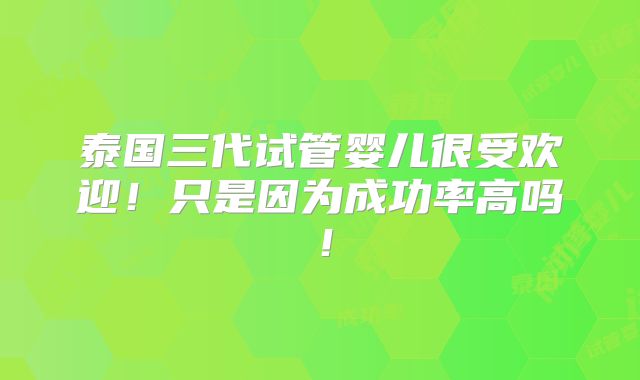 泰国三代试管婴儿很受欢迎!只是因为成功率高吗!