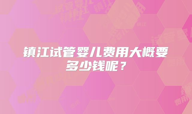 镇江试管婴儿费用大概要多少钱呢?