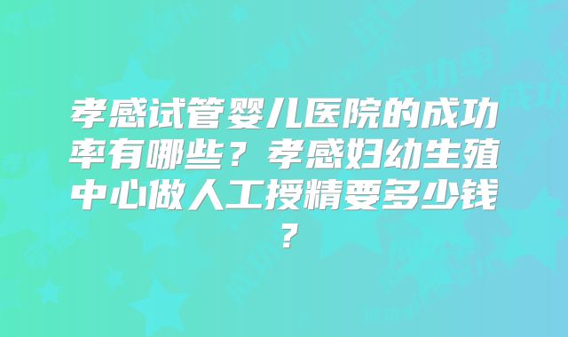孝感试管婴儿医院的成功率有哪些?孝感妇幼生殖中心做人工授精要多少钱?