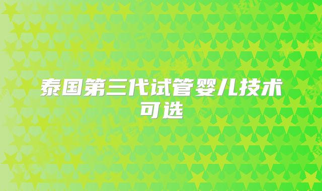 泰国第三代试管婴儿技术可选