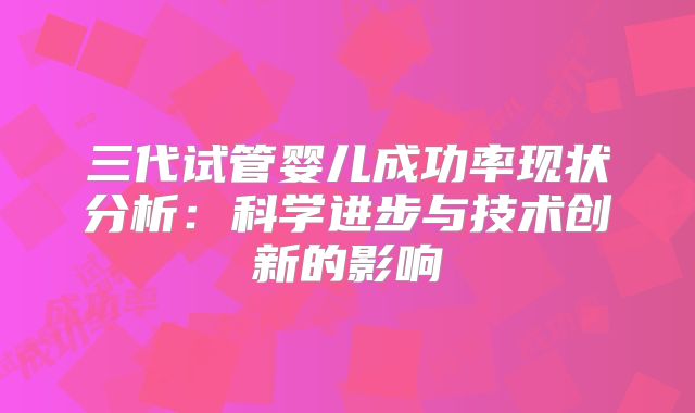 三代试管婴儿成功率现状分析：科学进步与技术创新的影响