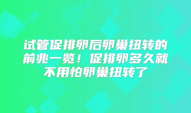 试管促排卵后卵巢扭转的前兆一览!促排卵多久就不用怕卵巢扭转了
