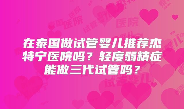 在泰国做试管婴儿推荐杰特宁医院吗?轻度弱精症能做三代试管吗?