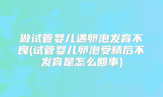 做试管婴儿遇卵泡发育不良(试管婴儿卵泡受精后不发育是怎么回事)