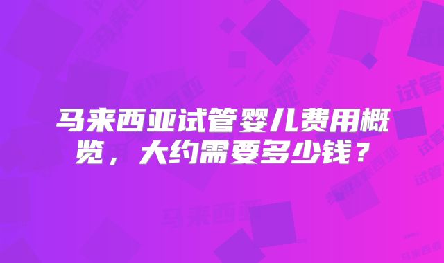 马来西亚试管婴儿费用概览,大约需要多少钱?