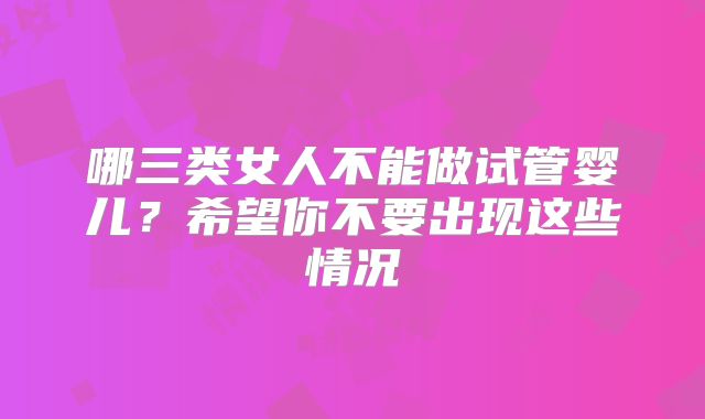 哪三类女人不能做试管婴儿？希望你不要出现这些情况