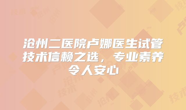 沧州二医院卢娜医生试管技术信赖之选，专业素养令人安心