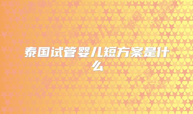 泰国试管婴儿短方案是什么