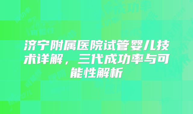 济宁附属医院试管婴儿技术详解，三代成功率与可能性解析